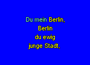 Du mein Berlin,
Berlin

du ewig
junge Stadt,