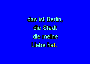 das ist Berlin,
die Stadt

die meine
Liebe hat.