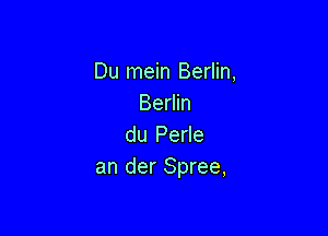 Du mein Berlin,
Berlin

du Perle
an der Spree,