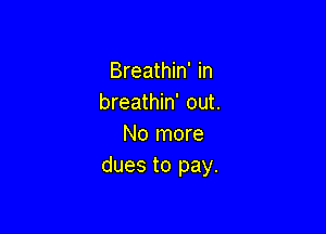 Breathin' in
breathin' out.

No more
dues to pay.