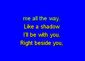 me all the way.
Like a shadow

I'll be with you.
Right beside you,