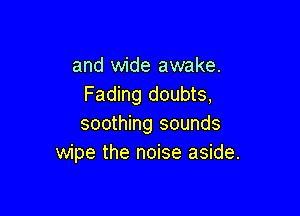 and wide awake.
Fading doubts,

soothing sounds
wipe the noise aside.