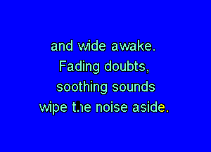 and wide awake.
Fading doubts,

soothing sounds
wipe t.1e noise aside.