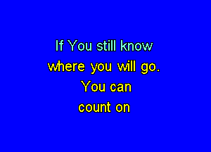 If You still know
where you will go.

You can
count on