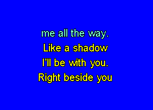 me all the way.
Like a shadow

I'll be with you.
Right beside you