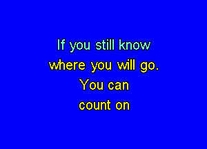 If you still know
where you will go.

You can
count on