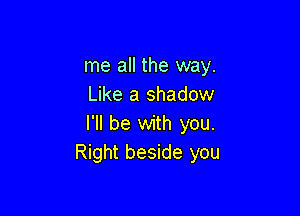 me all the way.
Like a shadow

I'll be with you.
Right beside you