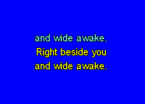 and wide awake.

Right beside you
and wide awake.