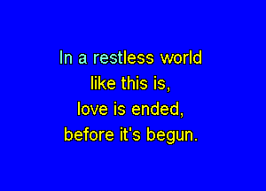 In a restless world
like this is,

love is ended,
before it's begun.