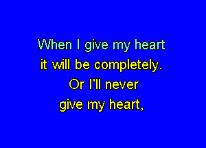 When I give my heart
it will be completely.

Or I'll never
give my heart,