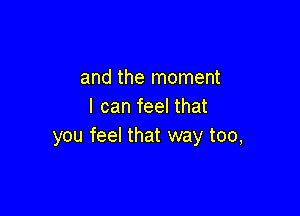 and the moment
I can feel that

you feel that way too,