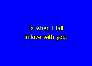is when I fall

in love with you.