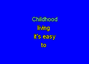 Childhood
living

it's easy
to