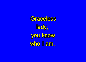 Graceless
lady,

you know
who I am.