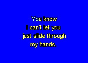 You know
I can't let you

just inde through
my hands.