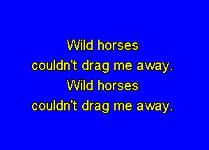 Wild horses
couldn't drag me away.

Wild horses
couldn't drag me away.