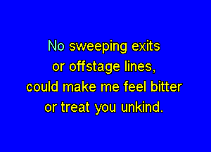 No sweeping exits
or offstage lines,

could make me feel bitter
or treat you unkind.