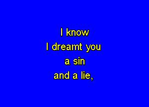 I know
I dreamt you

a sin
and a lie,