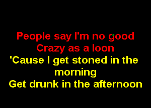 People say I'm no good
Crazy as a loan
'Cause I get stoned in the
morning
Get drunk in the afternoon