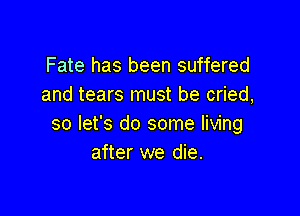 Fate has been suffered
and tears must be cried,

so let's do some living
after we die.