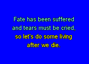 Fate has been suffered
and tears must be cried,

so let's do some living
after we die.