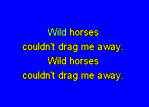 Wild horses
couldn't drag me away.

Wild horses
couldn't drag me away.