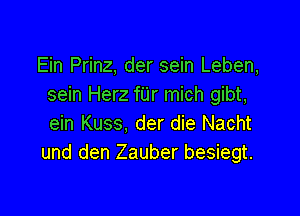 Ein Prinz, der sein Leben,
sein Herz fUr mich gibt,

ein Kuss, der die Nacht
und den Zauber besiegt.