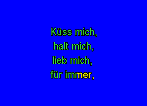 KUss mich,
halt mich,

lieb mich,
fUr immer,