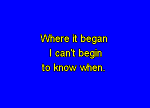 Where it began
I can't begin

to know when.