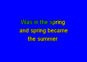 Was in the spring
and spring became

the summer