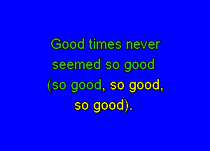 Good times never
seemed so good

(so good, so good,
so good).