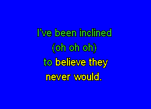 I've been inclined
(oh oh oh)

to believe they
never would.