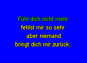 FUhI dich nicht mehr
fehlst mir so sehr

aber niemand
bringt dich mir zurUck,