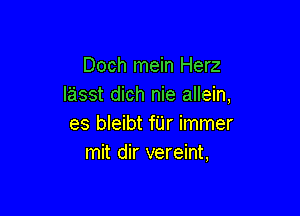 Doch mein Herz
lasst dich nie allein,

es bleibt fUr immer
mit dir vereint,