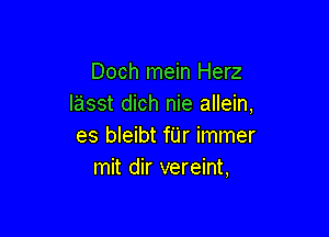 Doch mein Herz
lasst dich nie allein,

es bleibt fUr immer
mit dir vereint,