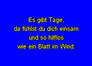 Es gibt Tage,
da fUhlst du dich einsam

und so hilflos
wie ein Blatt im Wind.