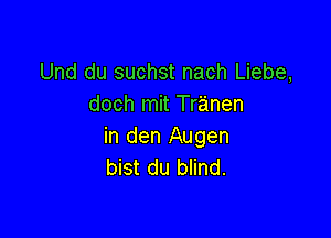 Und du suchst nach Liebe,
doch mit Tranen

in den Augen
bist du blind.