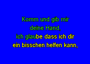 Komm und gib mir
deine Hand,

ich glaube dass ich dir
ein bisschen helfen kann,