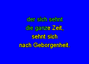 der sich sehnt
die ganze Zeit,

sehnt sich
nach Geborgenheit.