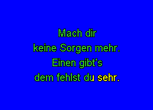 Mach dir
keine Sorgen mehr.

Einen gibt's
dem fehlst du sehr.