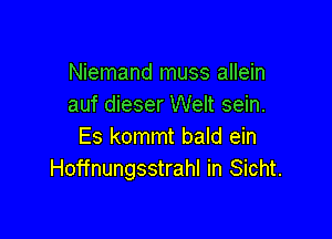 Niemand muss allein
auf dieser Welt sein.

Es kommt bald ein
Hoffnungsstrahl in Sicht.