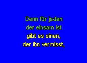 Denn fUr jeden
der einsam ist

gibt es einen,
der ihn vermisst,