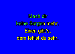 Mach dir
keine Sorgen mehr.

Einen gibt's,
dem fehlst du sehr.