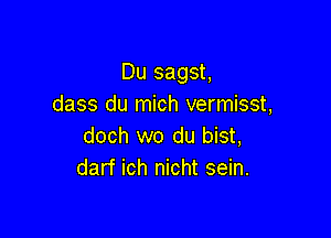 Du sagst,
dass du mich vermisst,

doch wo du bist,
darf ich nicht sein.