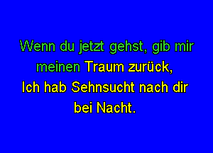 Wenn du jetzt gehst, gib mir
meinen Traum zurUck,

Ich hab Sehnsucht nach dir
bei Nacht.