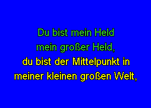 Du bist mein Held
mein groBer Held,

du bist der Mittelpunkt in
meiner kleinen groBen Welt,