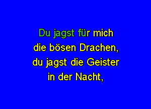 Du jagst fUr mich
die bdsen Drachen,

du jagst die Geister
in der Nacht,