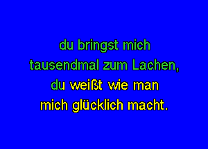 du bringst mich
tausendmal zum Lachen,

du weirst wie man
mich glUcklich macht.