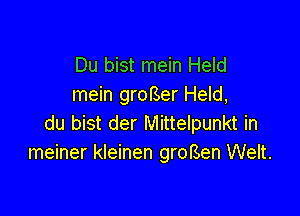 Du bist mein Held
mein groBer Held,

du bist der Mittelpunkt in
meiner kleinen groBen Welt.