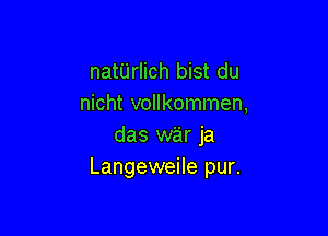 natUrlich bist du
nicht vollkommen,

das war ja
Langeweile pur.